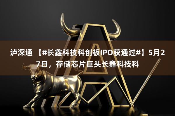 泸深通 【#长鑫科技科创板IPO获通过#】5月27日，存储芯片巨头长鑫科技科