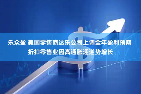 乐众盈 美国零售商达乐公司上调全年盈利预期 折扣零售业因高通胀迎逆势增长