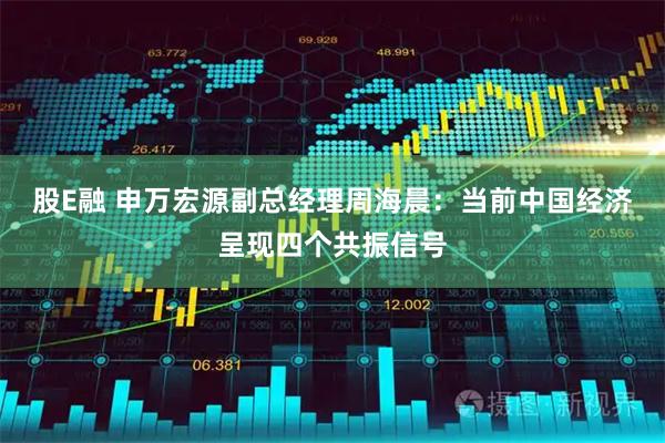 股E融 申万宏源副总经理周海晨：当前中国经济呈现四个共振信号