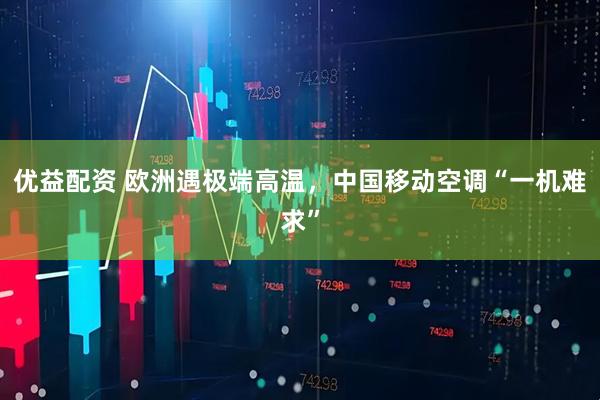 优益配资 欧洲遇极端高温，中国移动空调“一机难求”