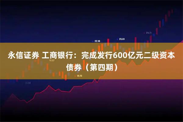 永信证券 工商银行：完成发行600亿元二级资本债券（第四期）