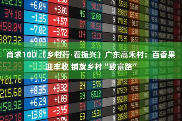 尚求100 （乡村行·看振兴）广东高禾村：百香果迎丰收 铺就乡村“致富路”