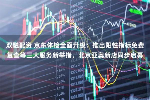 双融配资 京东体检全面升级：推出阳性指标免费复查等三大服务新举措，北京亚奥新店同步启幕