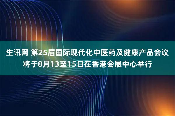 生讯网 第25届国际现代化中医药及健康产品会议将于8月13至15日在香港会展中心举行