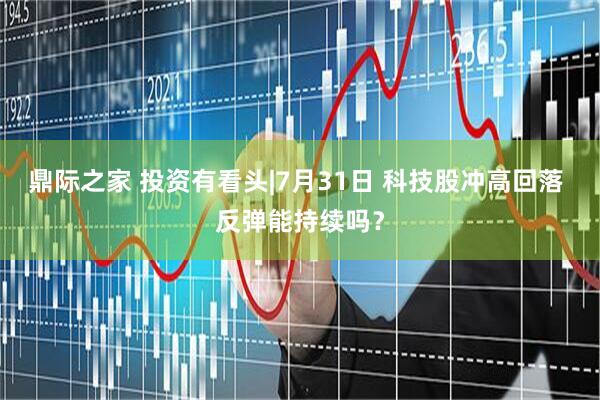 鼎际之家 投资有看头|7月31日 科技股冲高回落 反弹能持续吗?