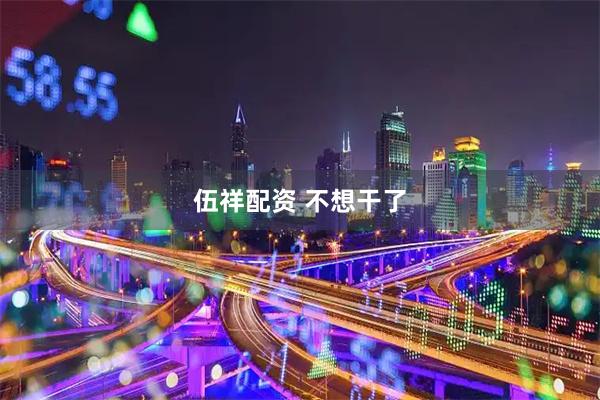 伍祥配资 不想干了