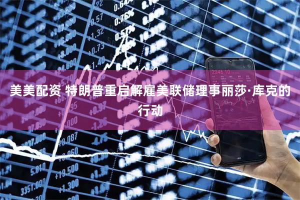 美美配资 特朗普重启解雇美联储理事丽莎·库克的行动