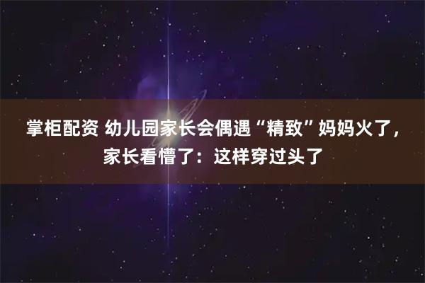 掌柜配资 幼儿园家长会偶遇“精致”妈妈火了，家长看懵了：这样穿过头了